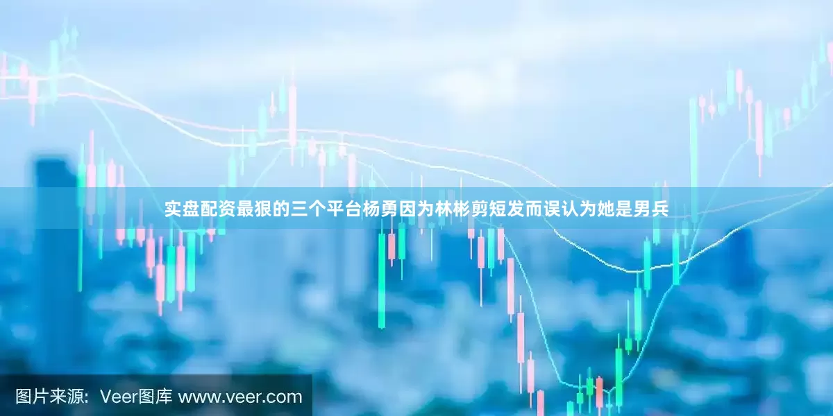 实盘配资最狠的三个平台杨勇因为林彬剪短发而误认为她是男兵