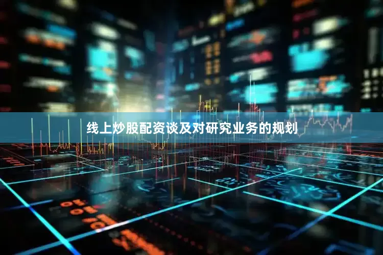线上炒股配资谈及对研究业务的规划