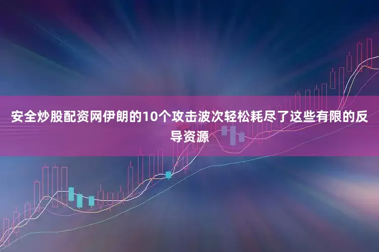 安全炒股配资网伊朗的10个攻击波次轻松耗尽了这些有限的反导资源