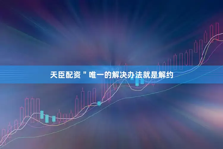 天臣配资＂唯一的解决办法就是解约