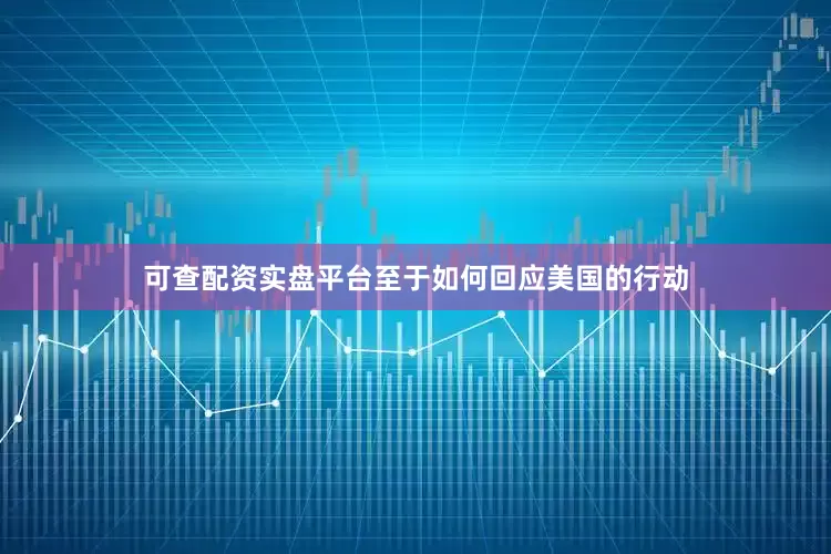 可查配资实盘平台至于如何回应美国的行动