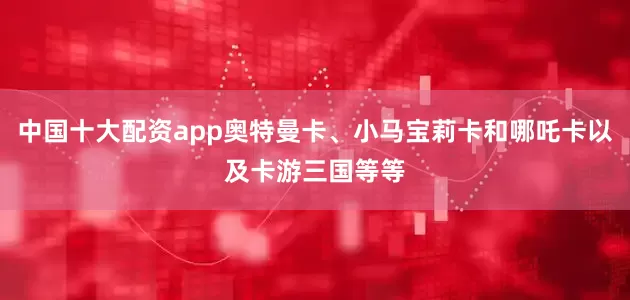 中国十大配资app奥特曼卡、小马宝莉卡和哪吒卡以及卡游三国等等