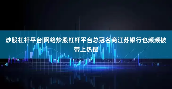 炒股杠杆平台|网络炒股杠杆平台总冠名商江苏银行也频频被带上热搜
