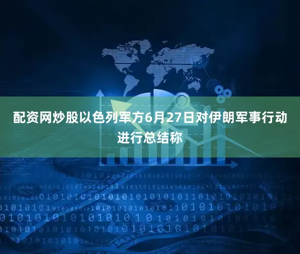 配资网炒股以色列军方6月27日对伊朗军事行动进行总结称