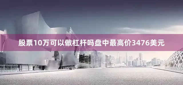 股票10万可以做杠杆吗盘中最高价3476美元