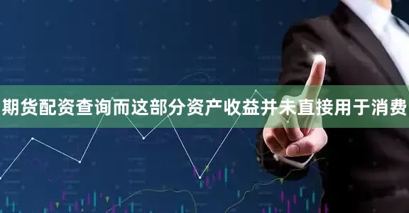 期货配资查询而这部分资产收益并未直接用于消费