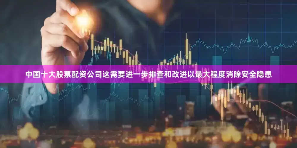 中国十大股票配资公司这需要进一步排查和改进以最大程度消除安全隐患