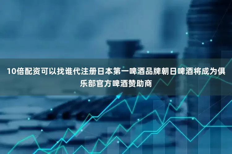 10倍配资可以找谁代注册日本第一啤酒品牌朝日啤酒将成为俱乐部官方啤酒赞助商
