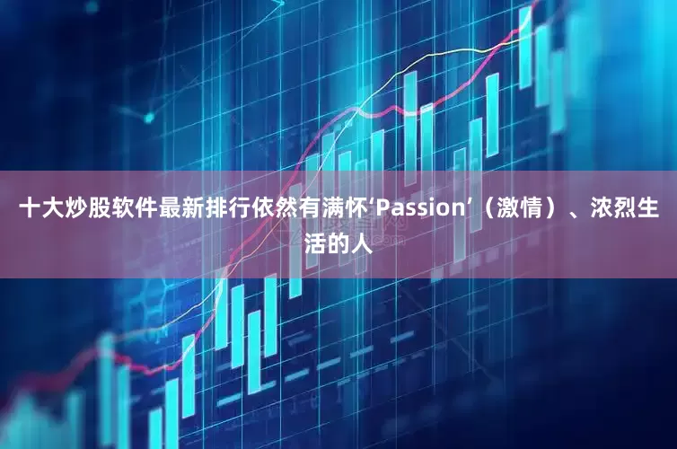 十大炒股软件最新排行依然有满怀‘Passion’（激情）、浓烈生活的人