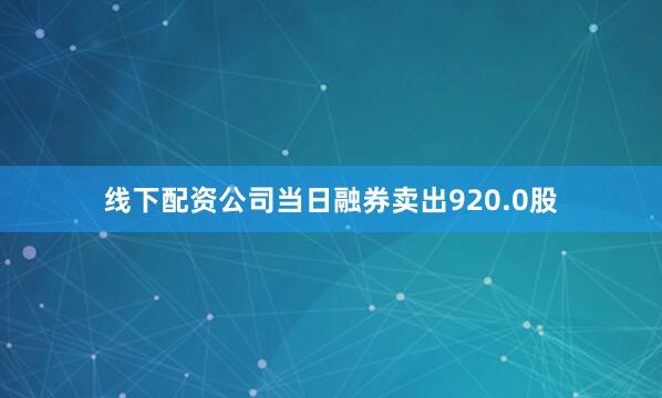 线下配资公司当日融券卖出920.0股