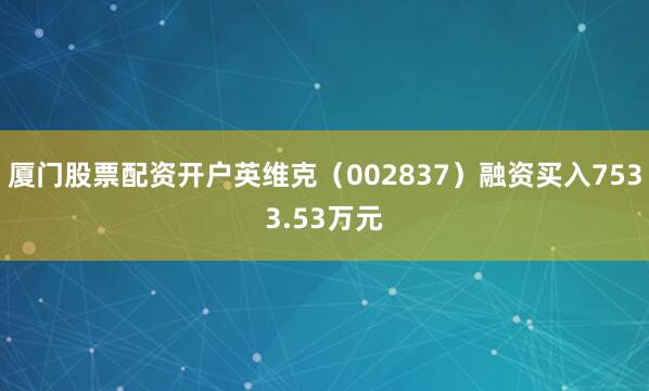 厦门股票配资开户英维克（002837）融资买入7533.53万元