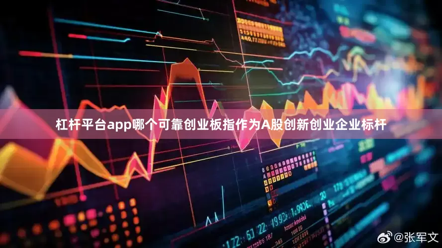 杠杆平台app哪个可靠创业板指作为A股创新创业企业标杆