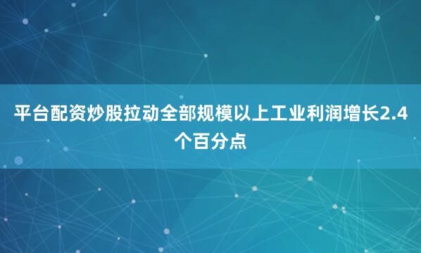 平台配资炒股拉动全部规模以上工业利润增长2.4个百分点