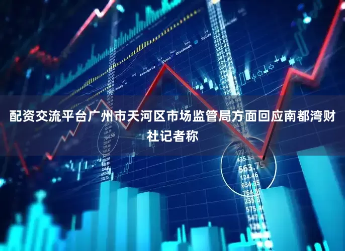 配资交流平台广州市天河区市场监管局方面回应南都湾财社记者称