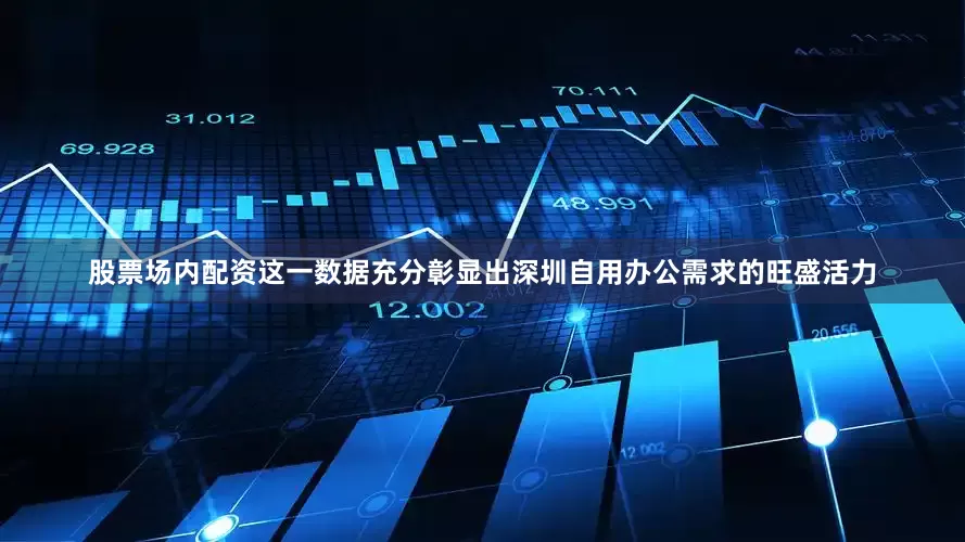 股票场内配资这一数据充分彰显出深圳自用办公需求的旺盛活力
