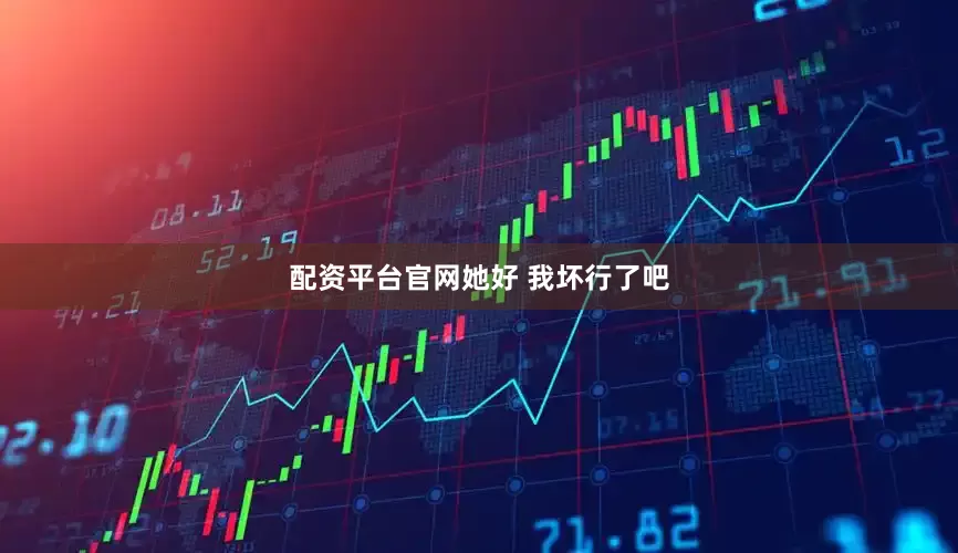 配资平台官网她好 我坏行了吧