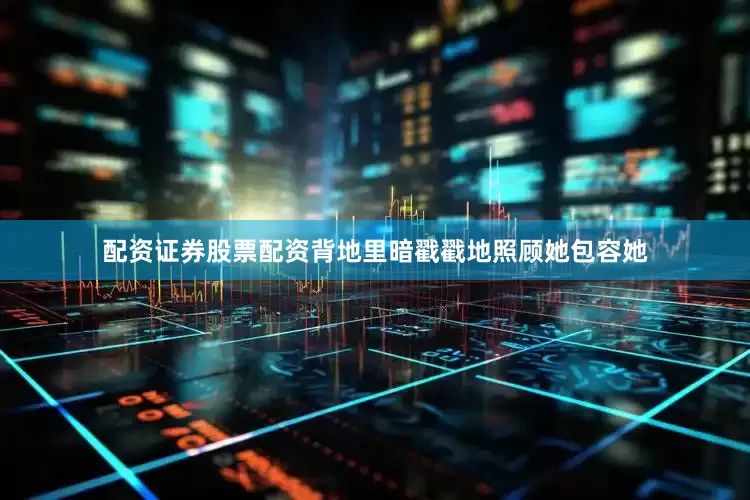配资证券股票配资背地里暗戳戳地照顾她包容她
