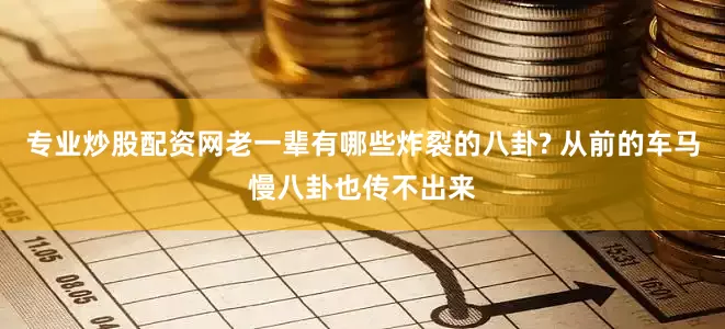 专业炒股配资网老一辈有哪些炸裂的八卦? 从前的车马慢八卦也传不出来