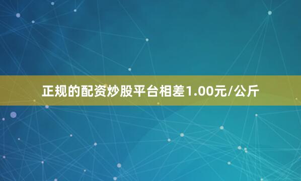 正规的配资炒股平台相差1.00元/公斤