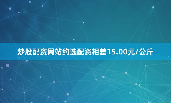 炒股配资网站约选配资相差15.00元/公斤