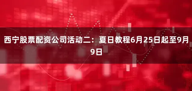 西宁股票配资公司活动二：夏日教程6月25日起至9月9日