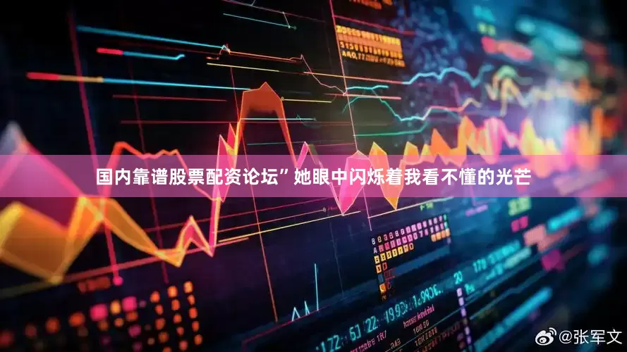 国内靠谱股票配资论坛”她眼中闪烁着我看不懂的光芒