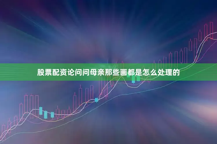 股票配资论问问母亲那些画都是怎么处理的