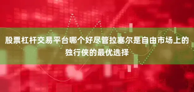 股票杠杆交易平台哪个好尽管拉塞尔是自由市场上的独行侠的最优选择