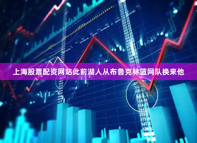 上海股票配资网站此前湖人从布鲁克林篮网队换来他