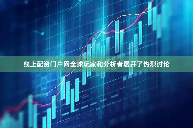 线上配资门户网全球玩家和分析者展开了热烈讨论