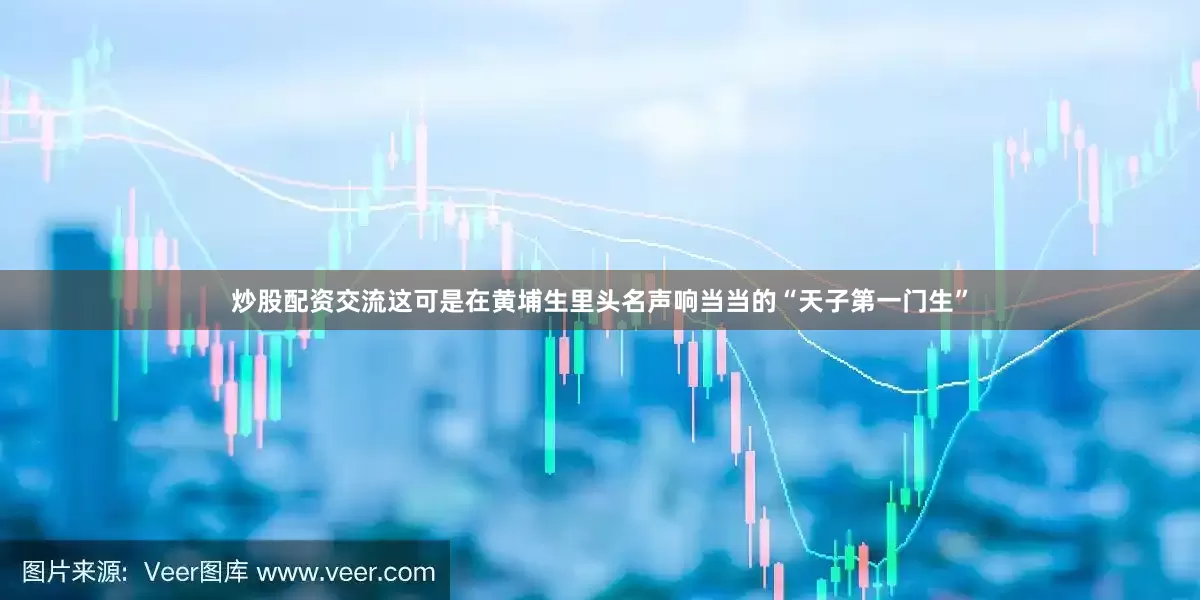 炒股配资交流这可是在黄埔生里头名声响当当的“天子第一门生”