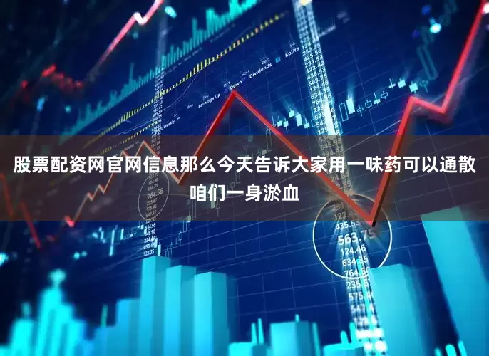 股票配资网官网信息那么今天告诉大家用一味药可以通散咱们一身淤血