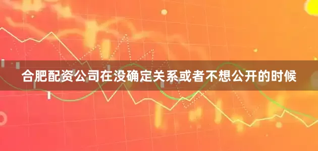 合肥配资公司在没确定关系或者不想公开的时候