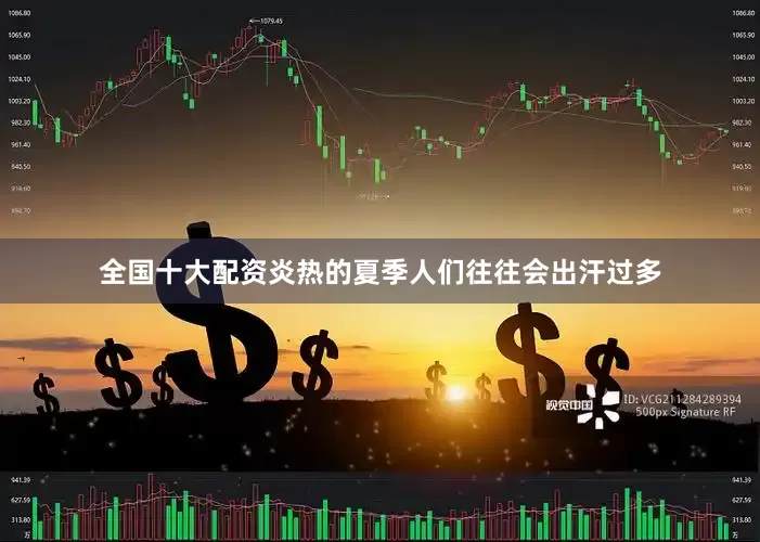 全国十大配资炎热的夏季人们往往会出汗过多