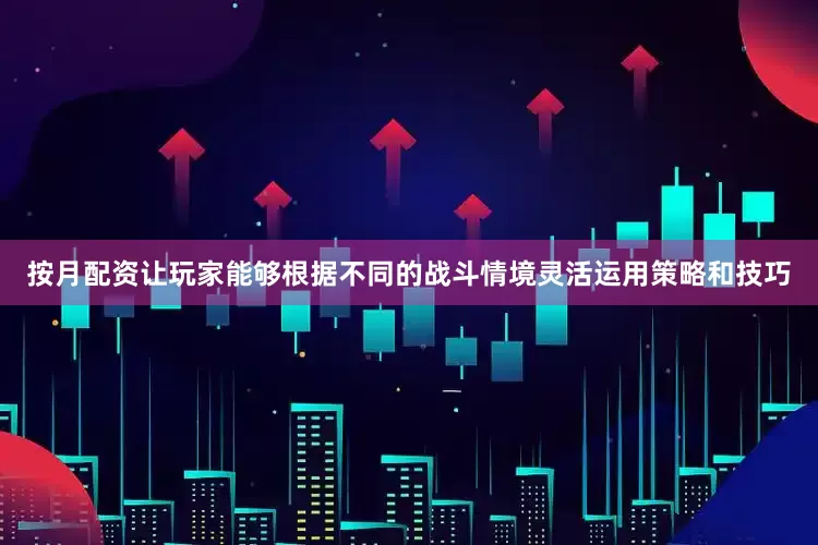 按月配资让玩家能够根据不同的战斗情境灵活运用策略和技巧