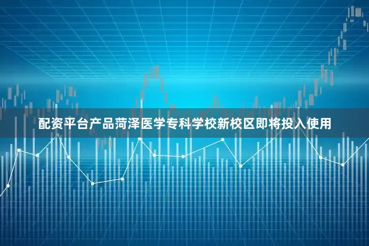 配资平台产品菏泽医学专科学校新校区即将投入使用