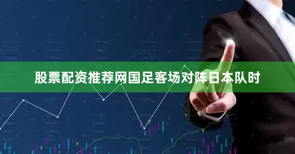 股票配资推荐网国足客场对阵日本队时