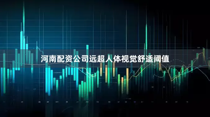 河南配资公司远超人体视觉舒适阈值