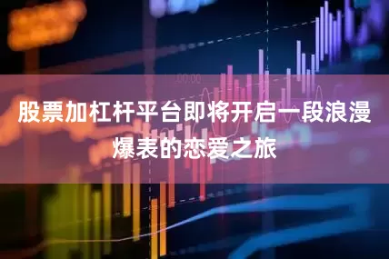 股票加杠杆平台即将开启一段浪漫爆表的恋爱之旅