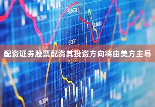 配资证券股票配资其投资方向将由美方主导