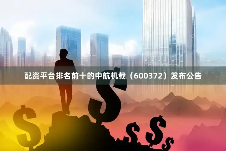 配资平台排名前十的中航机载（600372）发布公告