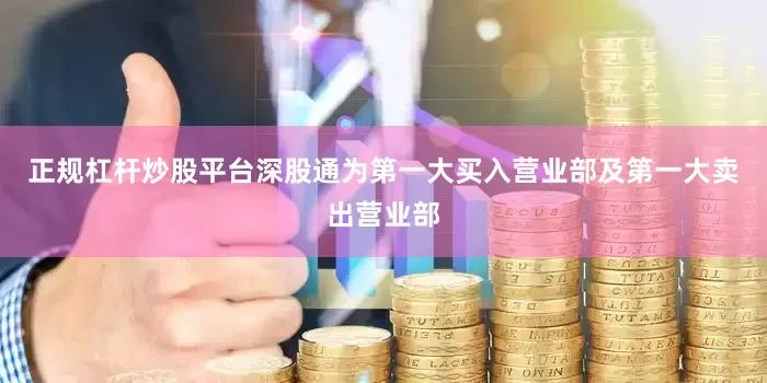 正规杠杆炒股平台深股通为第一大买入营业部及第一大卖出营业部