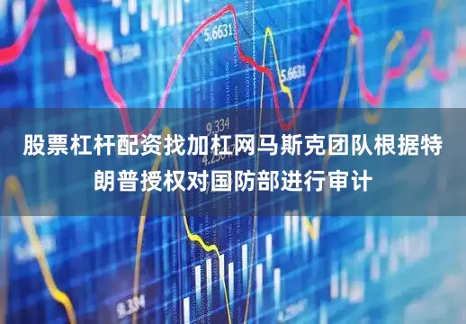 股票杠杆配资找加杠网马斯克团队根据特朗普授权对国防部进行审计