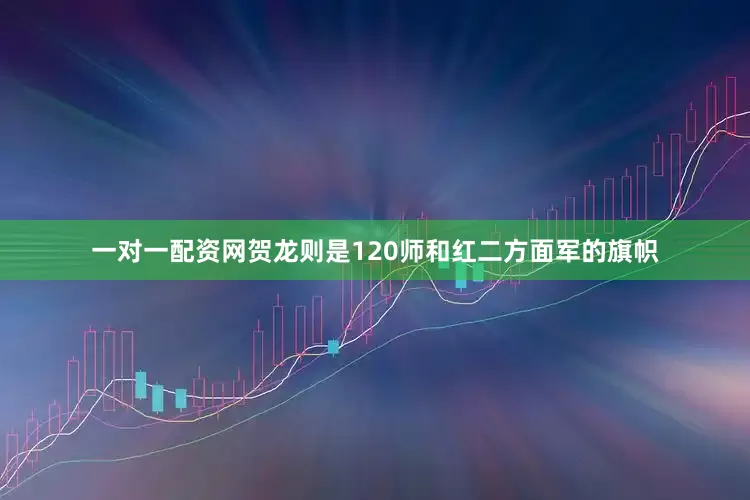 一对一配资网贺龙则是120师和红二方面军的旗帜