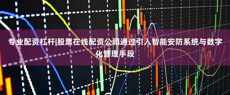 专业配资杠杆|股票在线配资公司通过引入智能安防系统与数字化管理手段