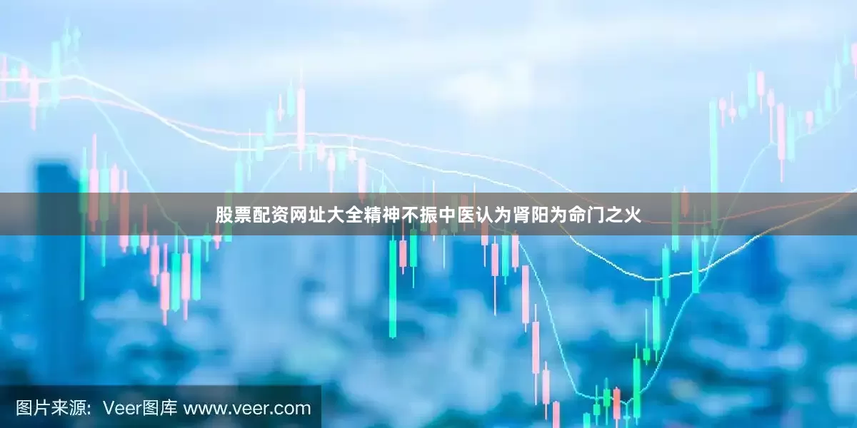 股票配资网址大全精神不振中医认为肾阳为命门之火