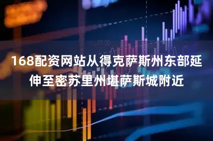 168配资网站从得克萨斯州东部延伸至密苏里州堪萨斯城附近