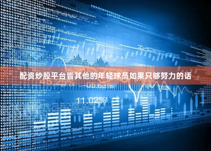 配资炒股平台皆其他的年轻球员如果只够努力的话