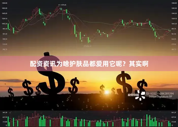 配资资讯为啥护肤品都爱用它呢？其实啊