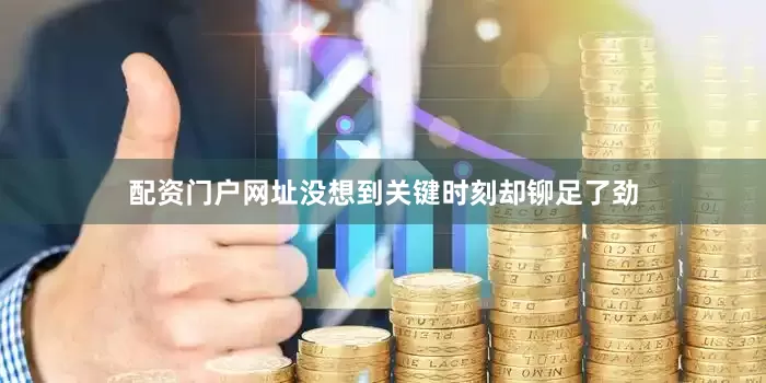 配资门户网址没想到关键时刻却铆足了劲